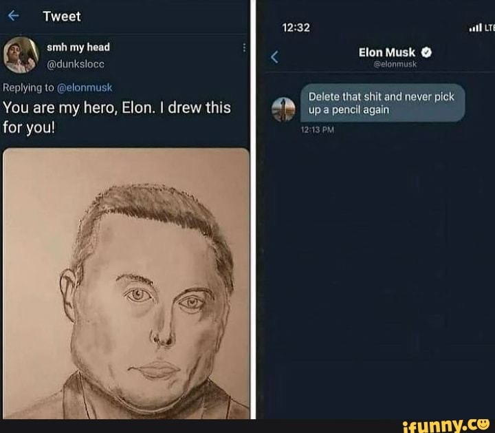 Tweet
\ smh my head Te Elon Musk @
@dunksloce elonmusk
Delete that shit and never pick up a pencil again
PM
Replying to @elonmusk
You are my hero, Elon. I drew this
for you!