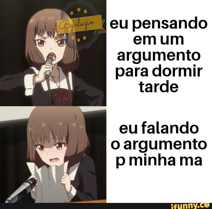 eu pensando
em um
argumento
para dormir
tarde
eu falando
o argumento
p minha ma