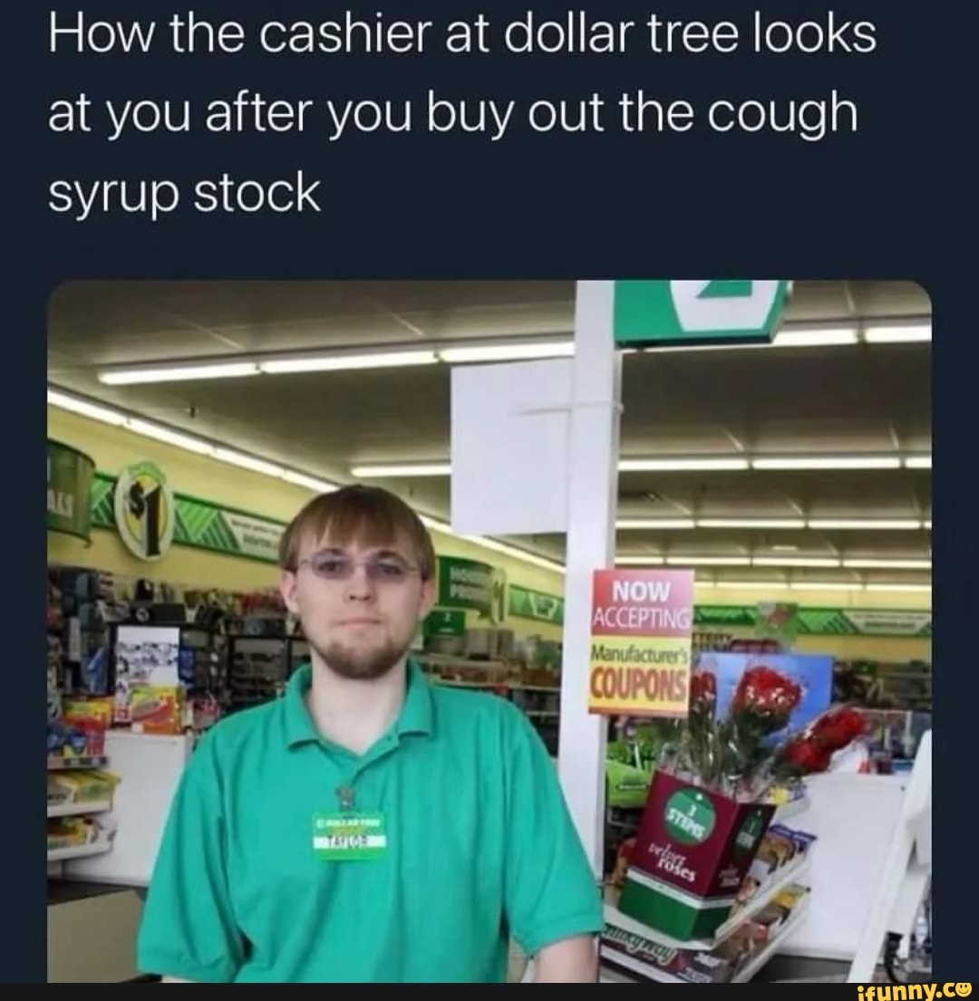 How the cashier at dollar tree looks at you after you buy out the cough