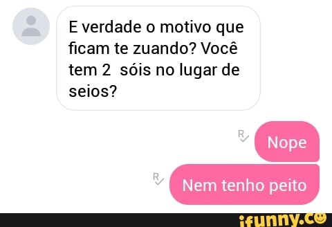 De E verdade o motivo que
ficam te zuando? Você
tem 2 sóis no lugar de
seios?
E
[Nope
I
R
M Nem tenho pei
