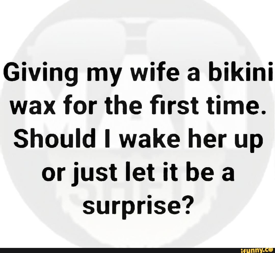 Giving my wife a bikini wax for the first time. Should I wake her up or