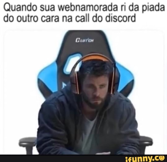 Quando sua webnamorada ri da piada do outro cara na call do discord