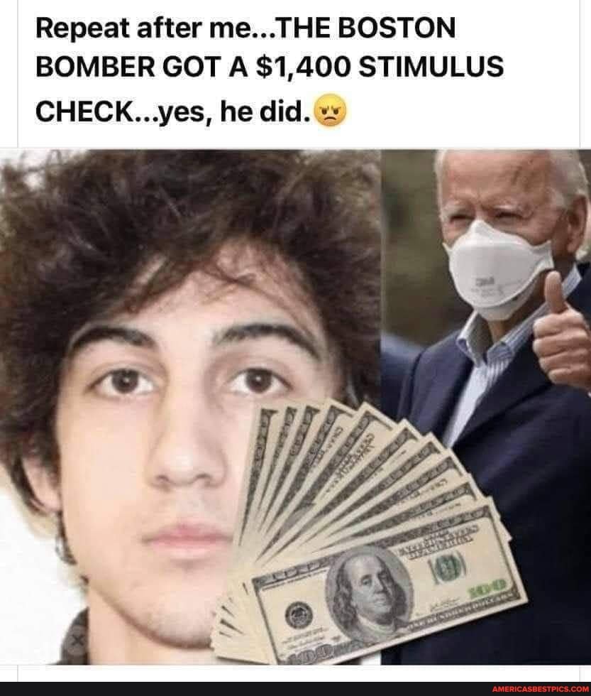 Repeat after me... THE BOSTON BOMBER GOT A $1,400 STIMULUS
CHECK...yes, he did.