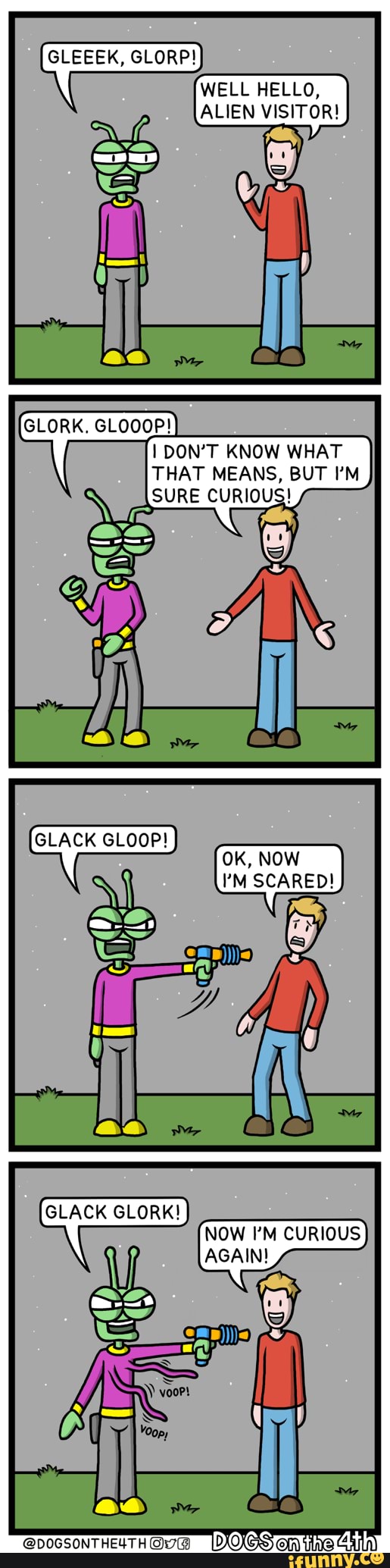GLEEEK, GLORP!
WELL HELLO,
ALIEN VISITOR!
GLORK. GLOOOP!
DON'T KNOW WHAT THAT MEANS, BUT I'M
SURE CURIOUS!
OK, NOW
''M SCARED!