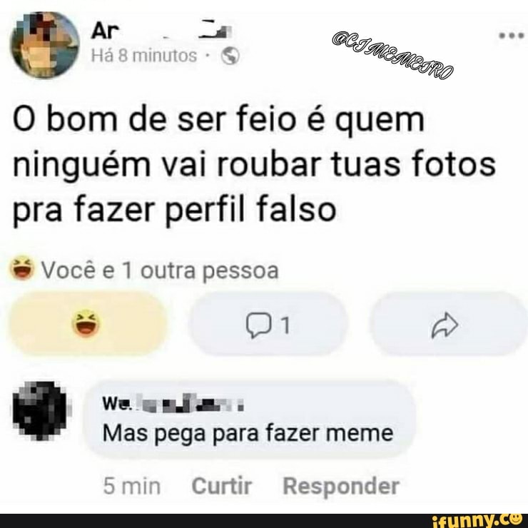 Há minutos
O bom de ser feio é quem ninguém val roubar tuas fotos pra fazer perfil falso
&S Você e 1 outra pessoa
es
Mas pega para fazer meme
Smin Curtir Responder