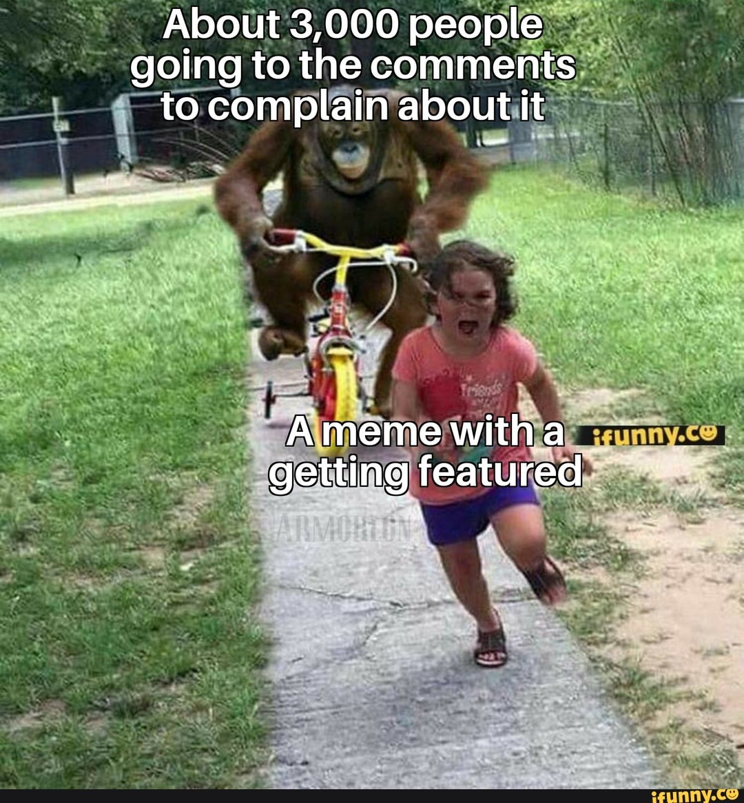 About 3,000 people going to the comments to complain about it
Ameme witha getting featured
