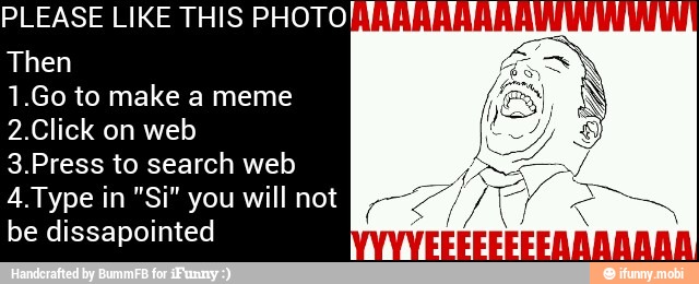 PLEASE LIKE THIS PHOTO III
Then
1.Go to make a meme
2.Click on web
3.Press to search web
4.Type in "Si" you will not