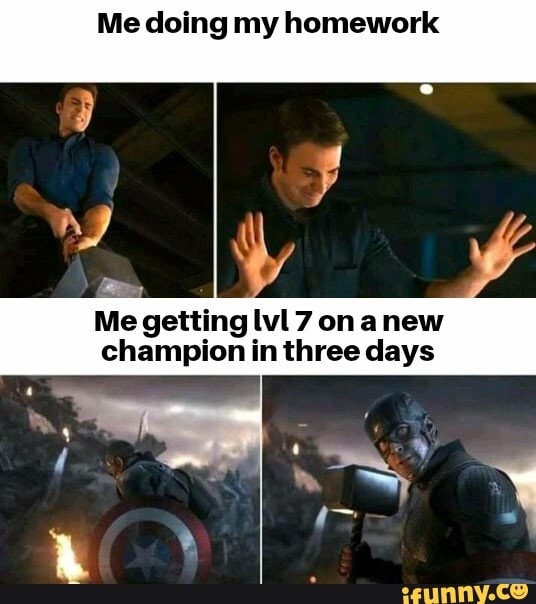 Me doing my homework
Me getting lvl 7 onanew champion in three days