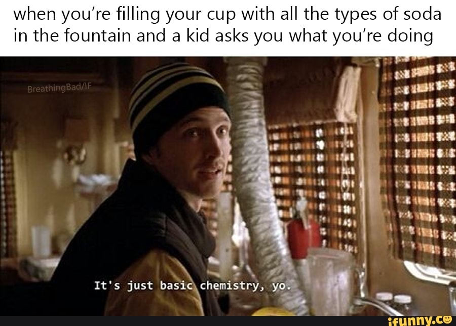 when you're filling your cup with all the types of soda
in the fountain and a
kid asks you what you're doing