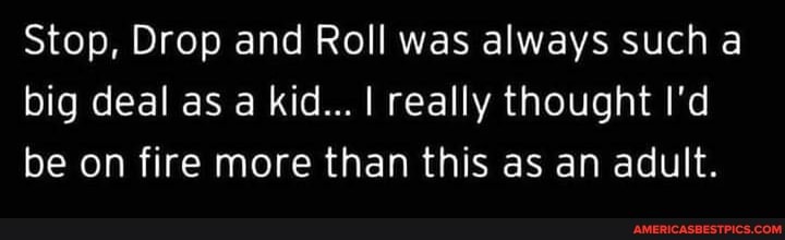 Stop, Drop and Roll was always such a big deal as a kid... I really thought I'd be on fire more than this as an adult.