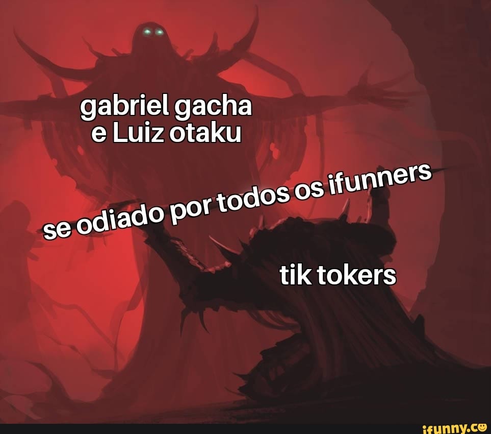 gabriel gacha e Luiz otaku os os funh se odiado pof tod
ers
tile tokers