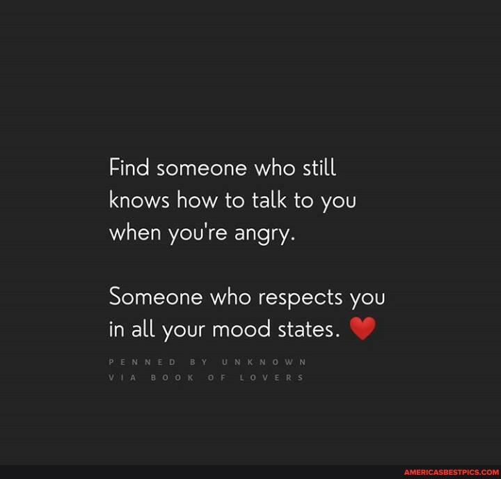 Find someone who still knows how to talk to you when you're angry.
Someone who respects you in all your mood states.