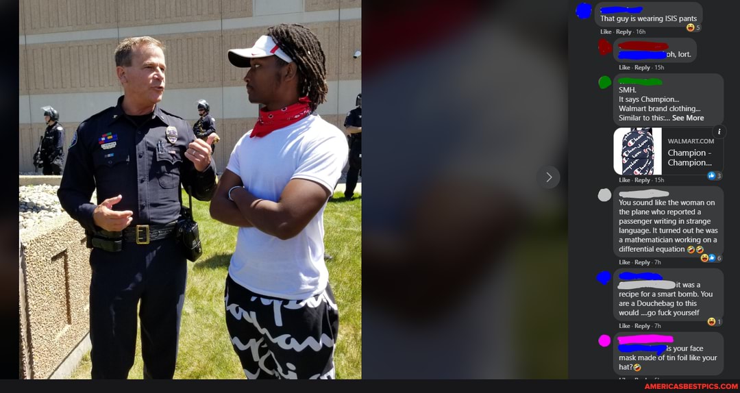 That guy is wearing ISIS pants
Doh, lort.
Like Reply
SMH.
It says Champion...
Walmart brand clothing...
'Similar to this:... See More
Champion -
Champion...
Like - Reply
You sound like the woman on the plane who reported a passenger writing in strange language. It turned out he was a mathematician working on a differential equation
Like. Reply
twas a recipe for a smart bomb. You are a Douchebag to this would ...go fuck yourself
your face mask made of tin foil like your