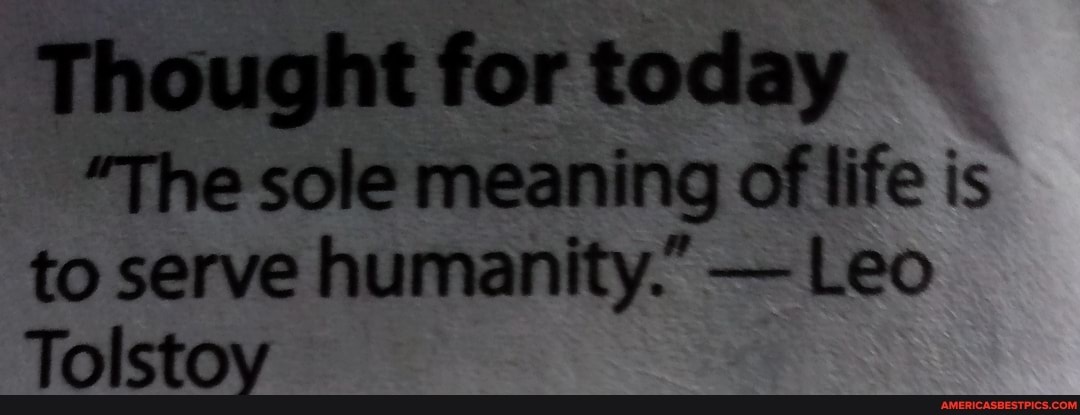 Thought For Today The Sole Meaning Of Life Is To Serve Humanity Leo Tolstoy America S Best Pics And Videos