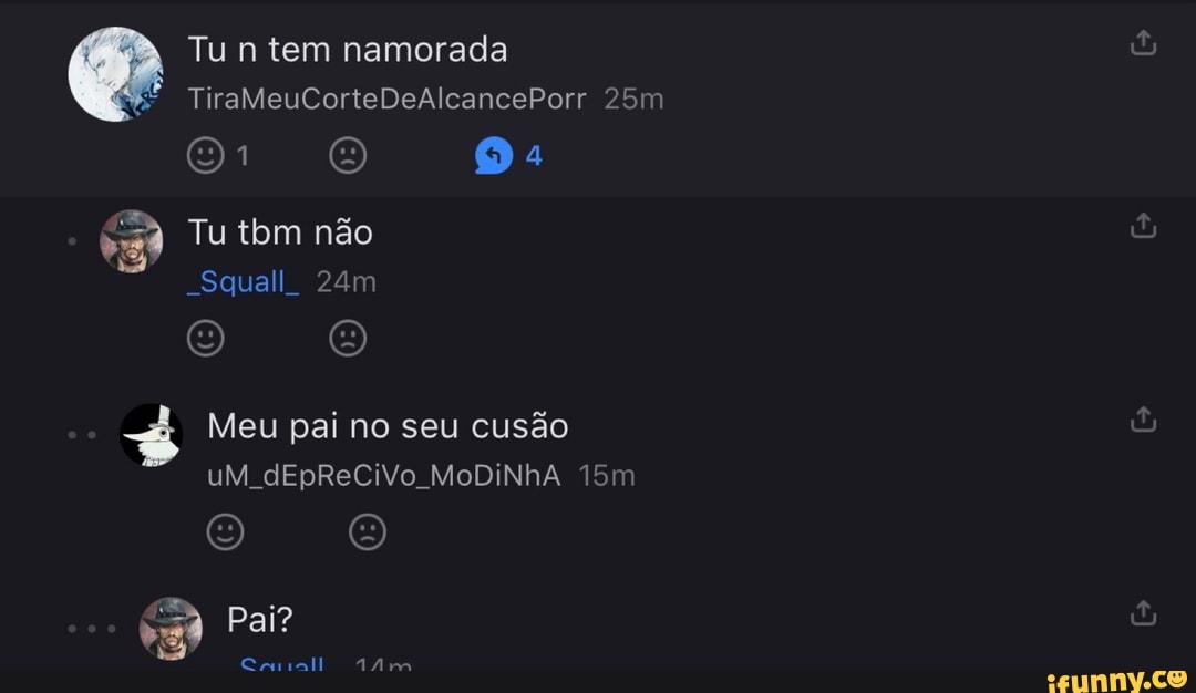 Tu n tem namorada
TiraMeuCorteDeAlcancePorr
Tu tbm não
-Squall
O O
Meu pai no seu cusão uM dEpReCiVo MoDiNhA
Pai?
EC nall AAma