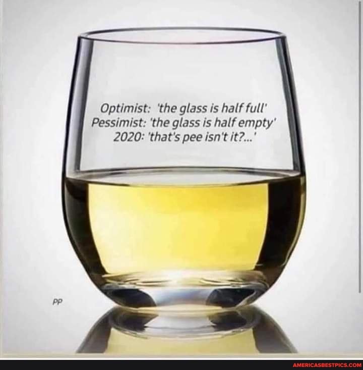 Optimist: 'the glass is half full
Pessimist: the glass is half empty
2020: 'that's pee isn't it?...'