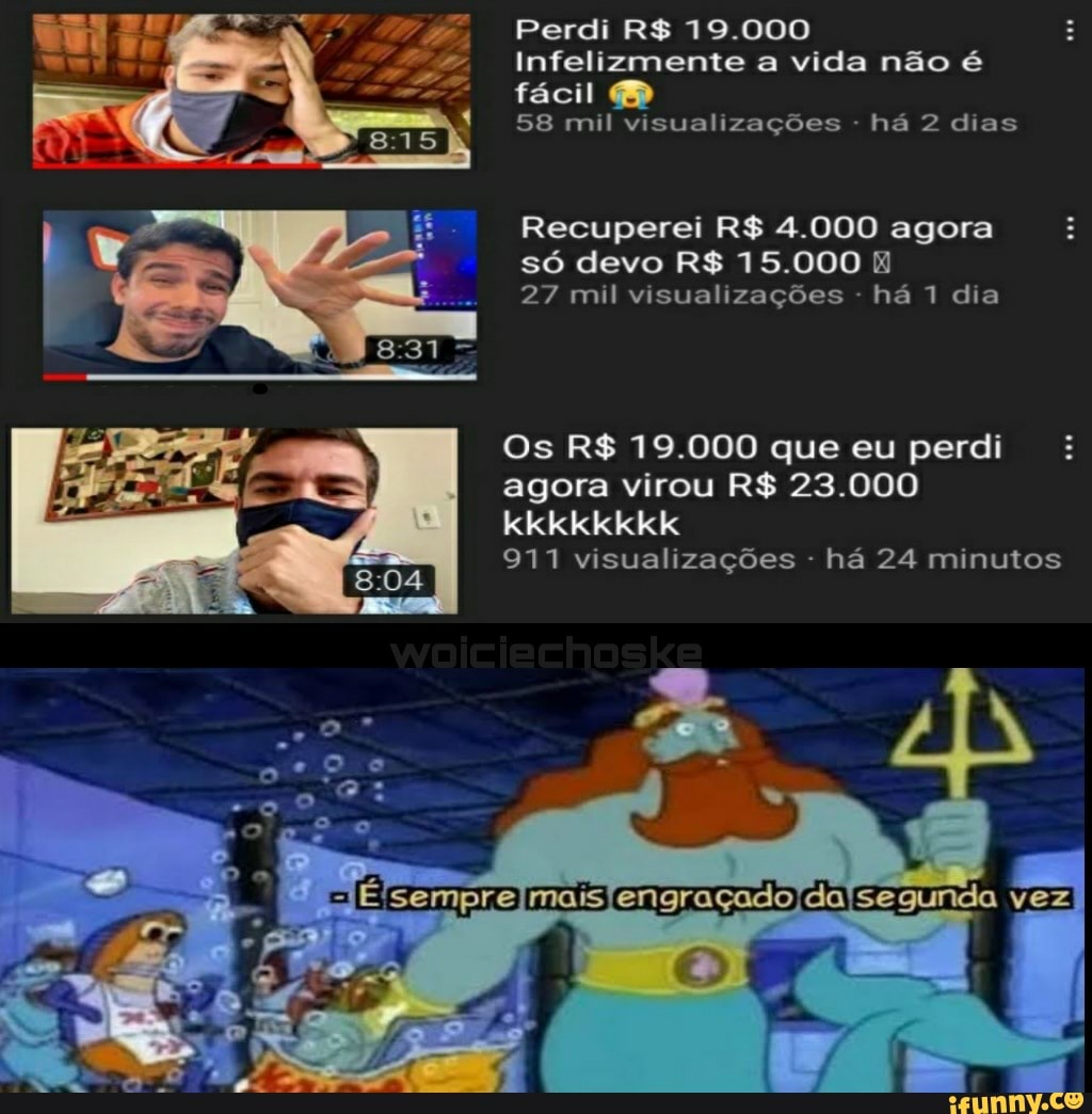 Perdi R$ 19.000
Infelizmente a vida não é
fácil
58 mil visualizações - há 2 dias
Recuperei R$ 4.000 agora só devo R$ 15.000
27 mil visualizações - há dia
Os R$ 19.000 que eu perdi agora virou R$ 23.000 kkkkkkkk
971 visualizações - há 24 minutos