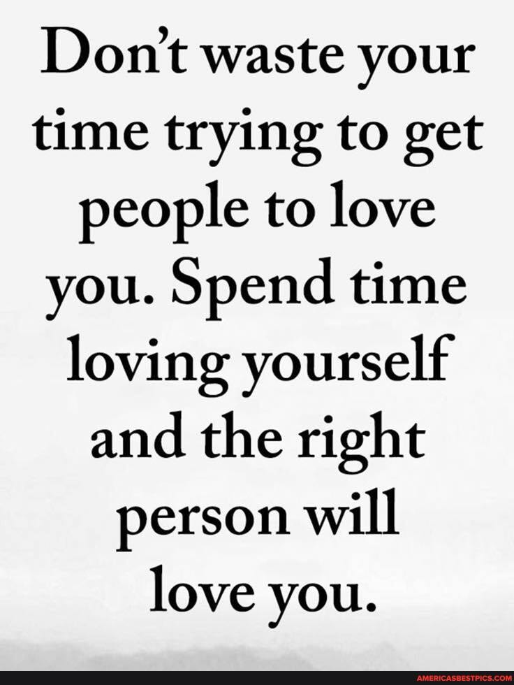 Don't waste your time trying to get people to love you. Spend time loving yourself and the right person will love you.