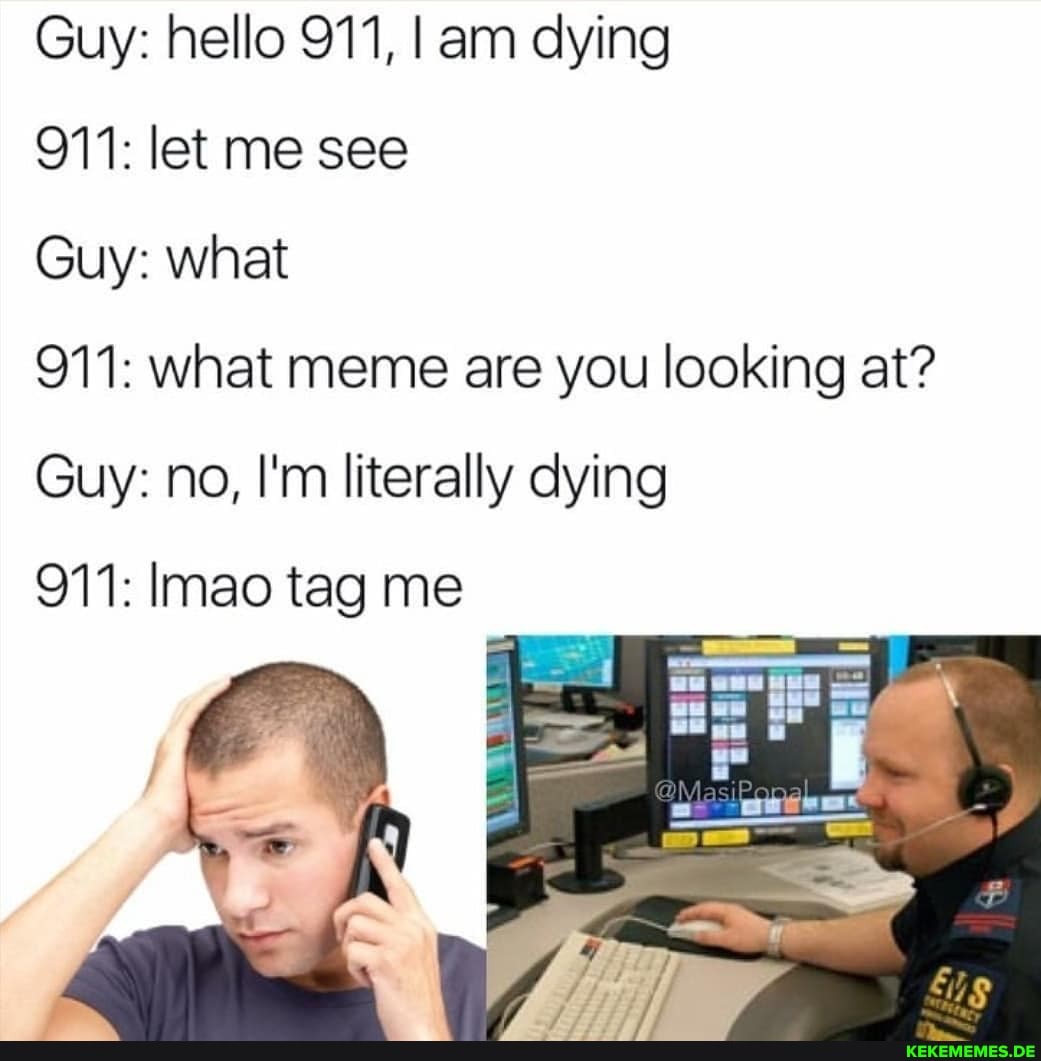 Guy: hello 911, I am dying
911: let me see
Guy: what
911: what meme are you looking at?
Guy: no, I'm literally dying
911: Imao tag me
ox