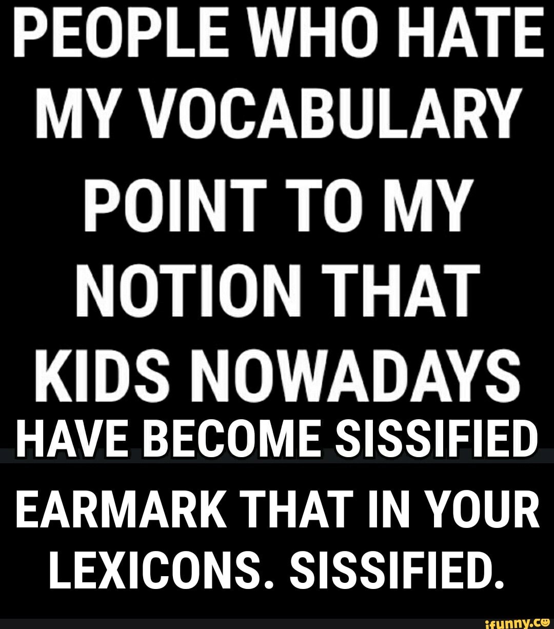 PEOPLE WHO HATE MY VOCABULARY POINT TO MY NOTION THAT
KIDS NOWADAYS HAVE BECOME SISSIFIED EARMARK THAT IN YOUR
LEXICONS. SISSIFIED.