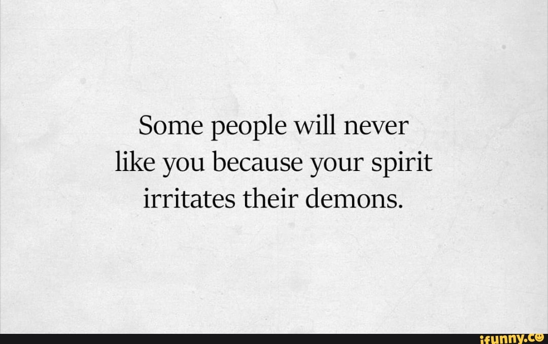 Some People Will Never Like You Because Your Spirit Irritates Their Demons. - )