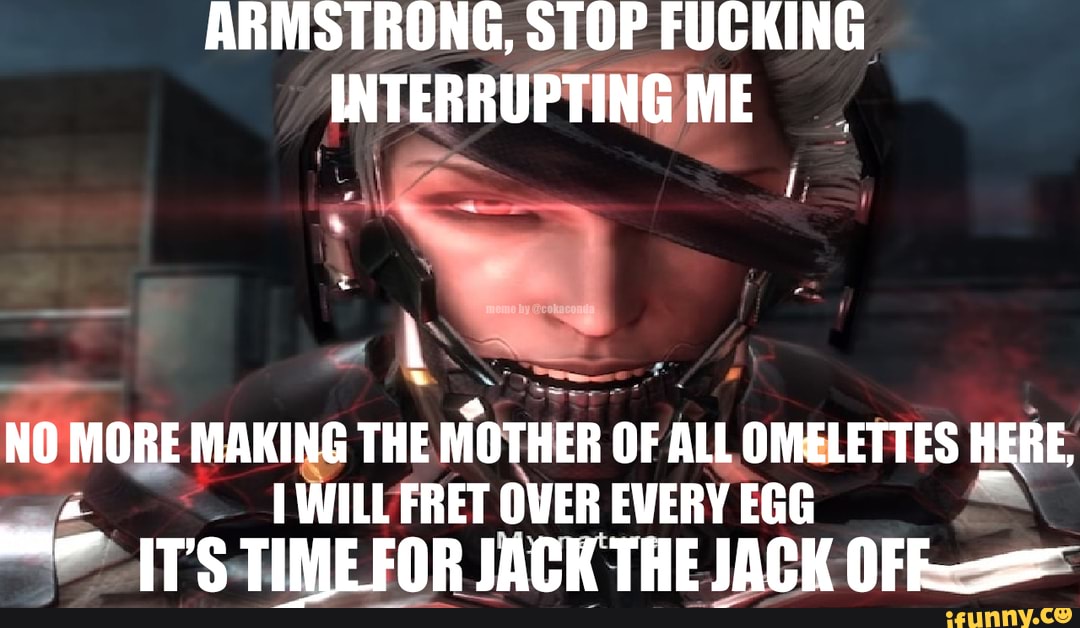 ARMSTRONG, STOP FUCKING INTERRUPTING ME NO MORE MAKING THE MOTHER OF
