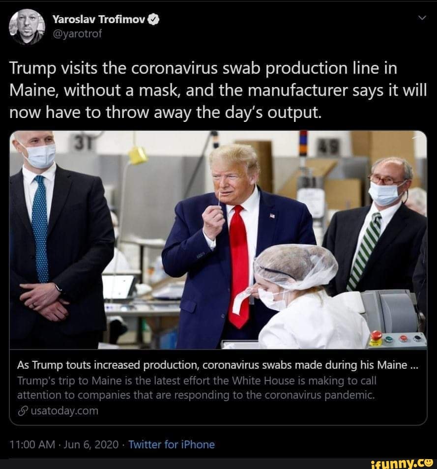 arotrof
Trump visits the coronavirus swab production line in
Maine, without a mask, and the manufacturer says it will
now have to throw away the day's output.