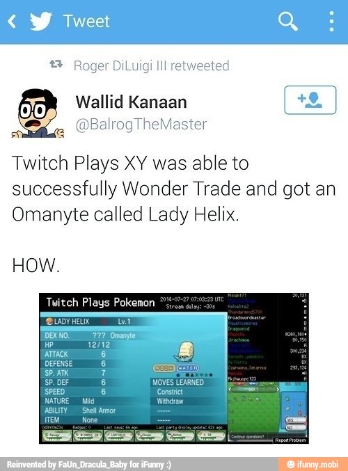 veeted
Wallid Kanaan
Twitch Plays XY was able to
successfully Wonder Trade and got an
Omanyte called Lady Helix.
8 Roger DiLuigi Ill
HOW.