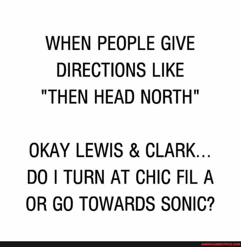 WHEN PEOPLE GIVE DIRECTIONS LIKE
"THEN HEAD NORTH"
OKAY LEWIS & CLARK...
DO TURN AT CHIC FILA OR GO TOWARDS SONIC?