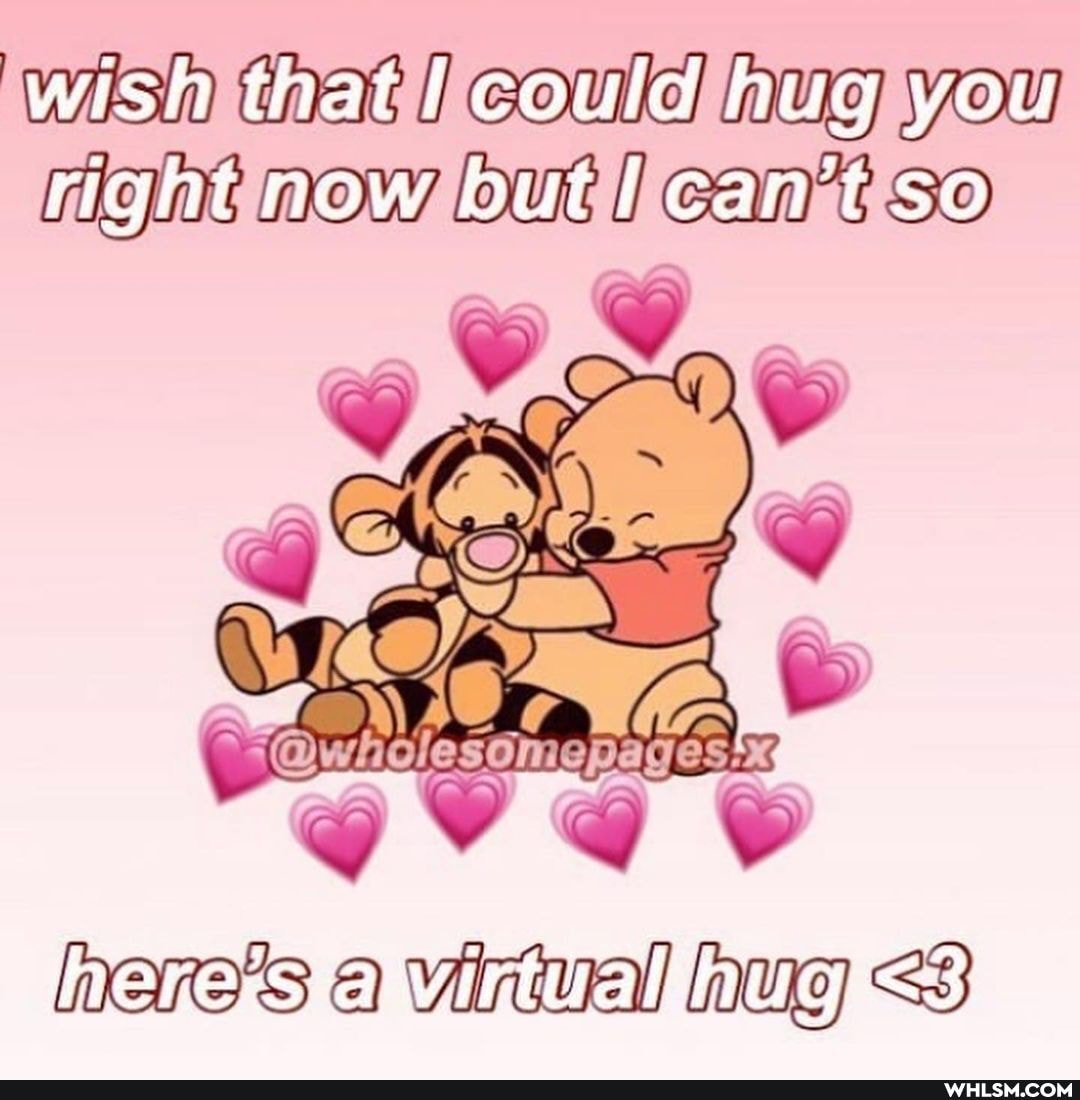 wish that! could hug you right now but! can't so
virtual hug