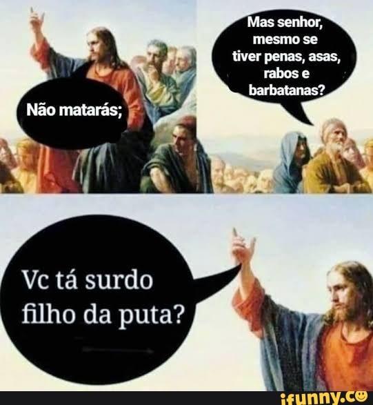Mas senhor, mesmo se tiver nenas, asas, tabos e harbatanas?
Não matarás;
Vc tá surdo
filho da puta?