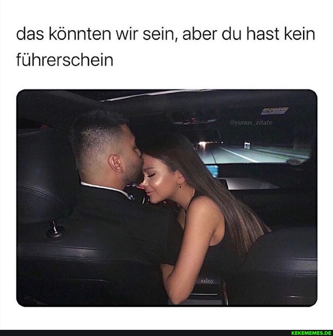 das könnten wir sein, aber du hast kein führerschein