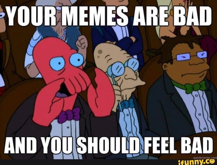 YOUR MEMES ARE BAD Ox AND YOU SHOULD FEEL BAD - iFunny
