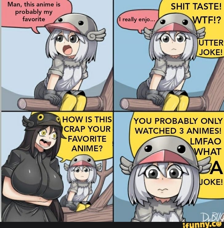 Man, this anime is RN TASTE!
probably
YOU PROBABLY ONLY
WATCHED 3 ANIMES!