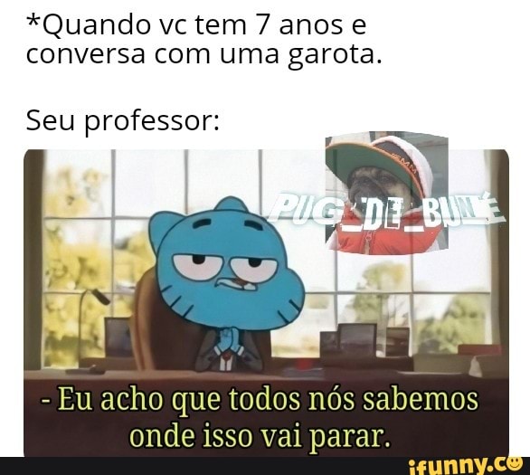 *Quando vc tem 7 anos e
conversa com uma garota.
Seu professor:
Eu acho que todos nós sabemos
onde isso vai parar.
