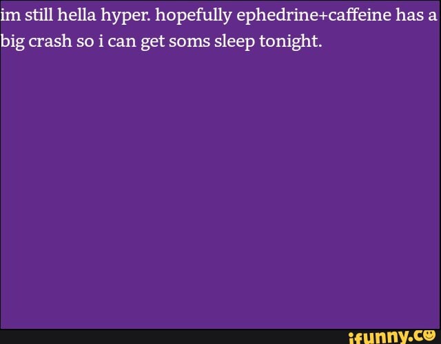 im still hella hyper. hopefully ephedrine+caffeine has a
big crash so ican get soms sleep tonight.