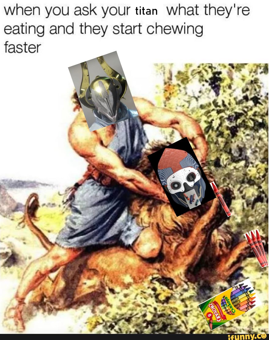 when you ask your titan what they're eating and they start chewing faster