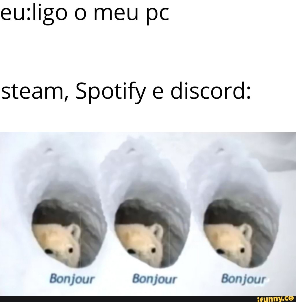 eu:ligo o meu pc
steam, Spotify e discord: