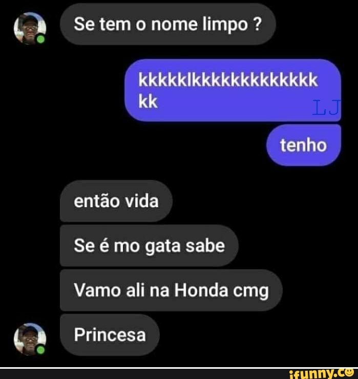 Se tem o nome limpo ?
kk
tenho
então vida
Se é mo gata sabe
Vamo ali na Honda emg
Princesa