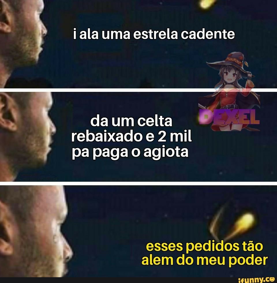 4
PA
i ala uma estrela cadente
a daumcelta ©
rebaixado e 2 mil
pa paga o agiota
Dad
esses pedidos tão
alem do meu poder
À