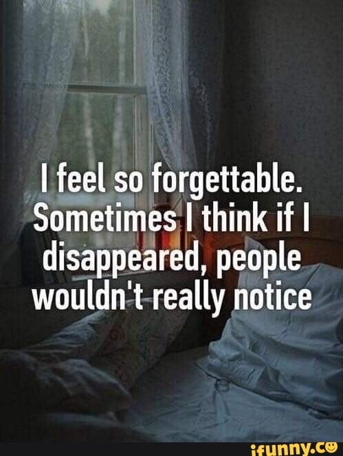 I
fel
so forgettable.
Sometimes I think if I
disappeared, people
wouldn't-really notice