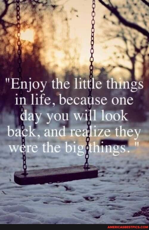 "Enjoy the little t in life, because one day you will look
things.
back,
were the bi