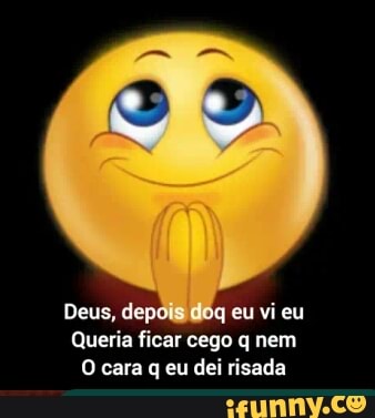 Deus, depois doq eu vi eu
Queria ficar cego q nem
O cara q eu dei risada