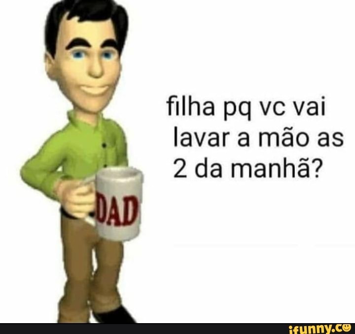 filha vc vai lavar a mão as
2 da manhã?