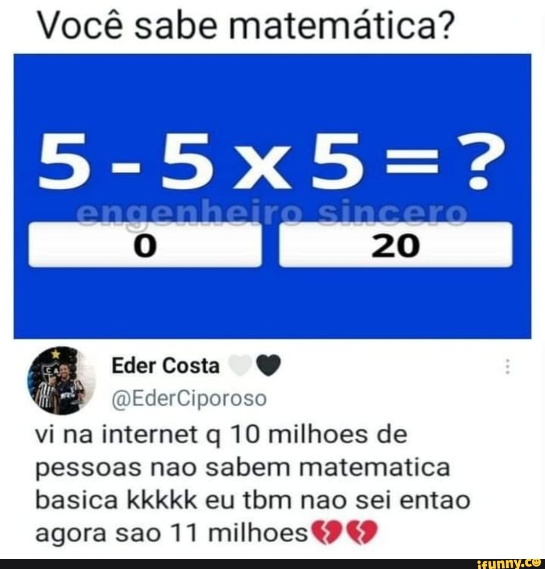 Você sabe matemática?
20)
Eder Costa (Q)
(DEderCiporoso
vi na internet q 10 milhoes de pessoas não sabem matematica
basica kkkkk eu tbm nao sei entao agora são 11 milhoes
