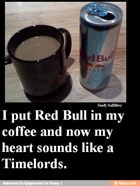 I put Red Bull in my
coffee and now my
heart sounds like a
Timelords.