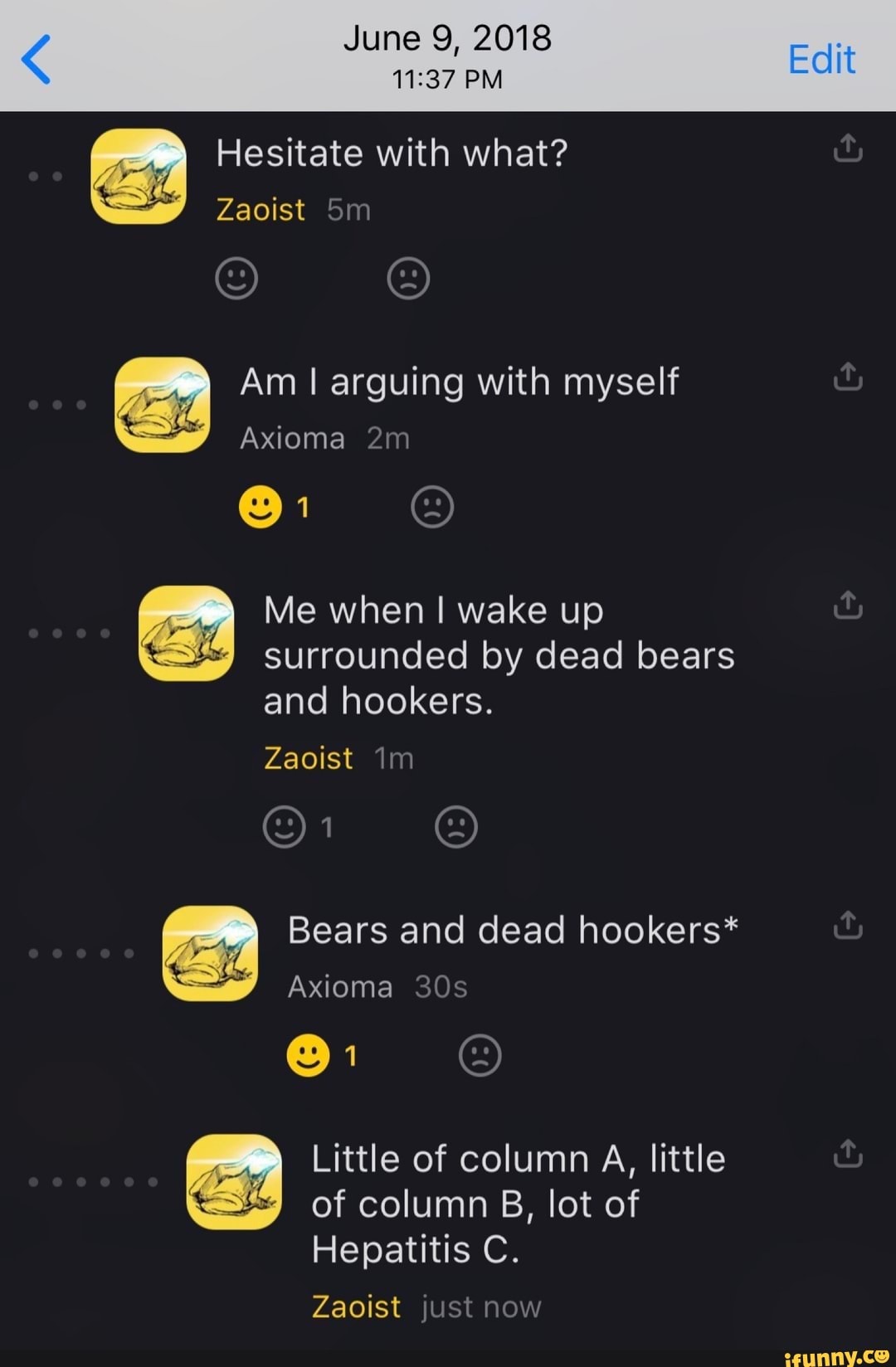 June 9, 2018
11:37 PM
Hesitate with what?
Am I arguing with myself
Me when I wake up
surrounded by dead bears
and hookers.
Bears and dead hookers*
Little of column A, little
of column B, lot of
Hepatitis C.
Zaoist just now