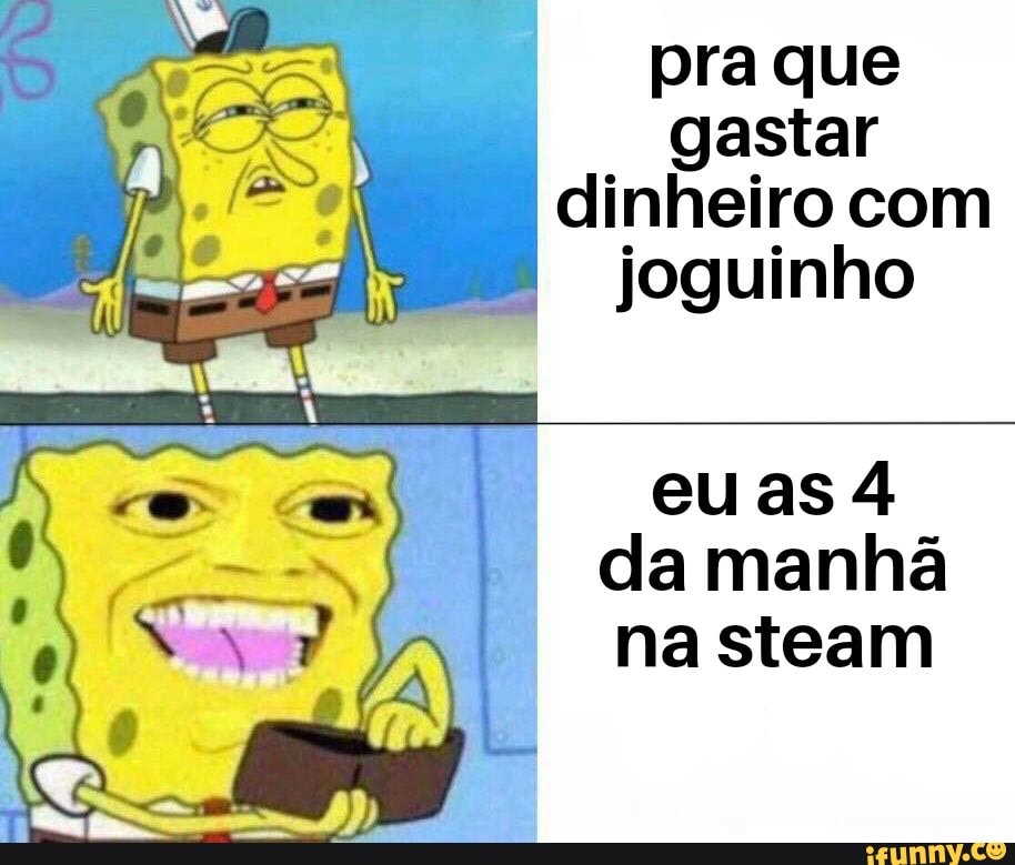 pra que gastar
dinheiro com joguinho
eu as
a,
da manhã na steam