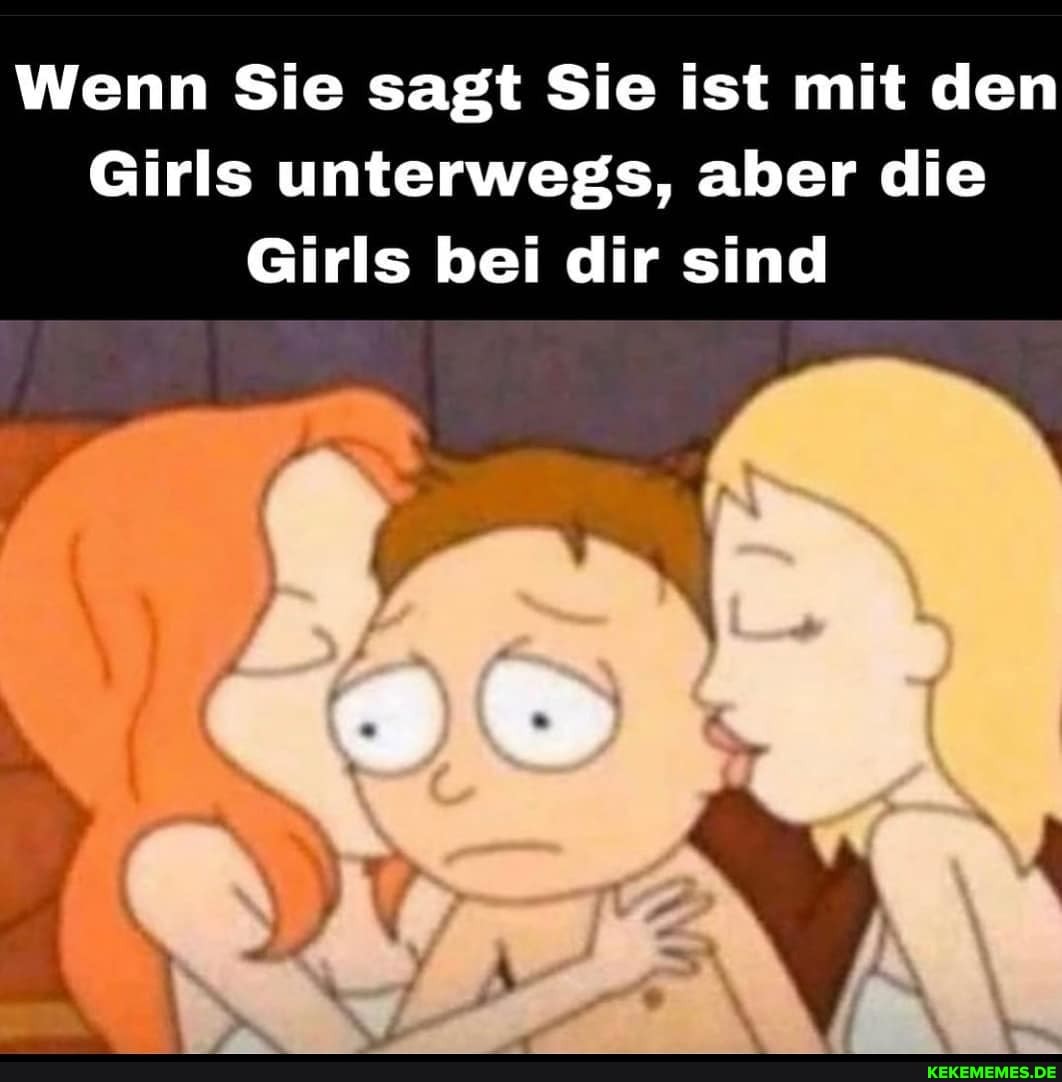 Wenn Sie sagt Sie ist mit den
Girls unterwegs, aber die
Girls bei dir sind