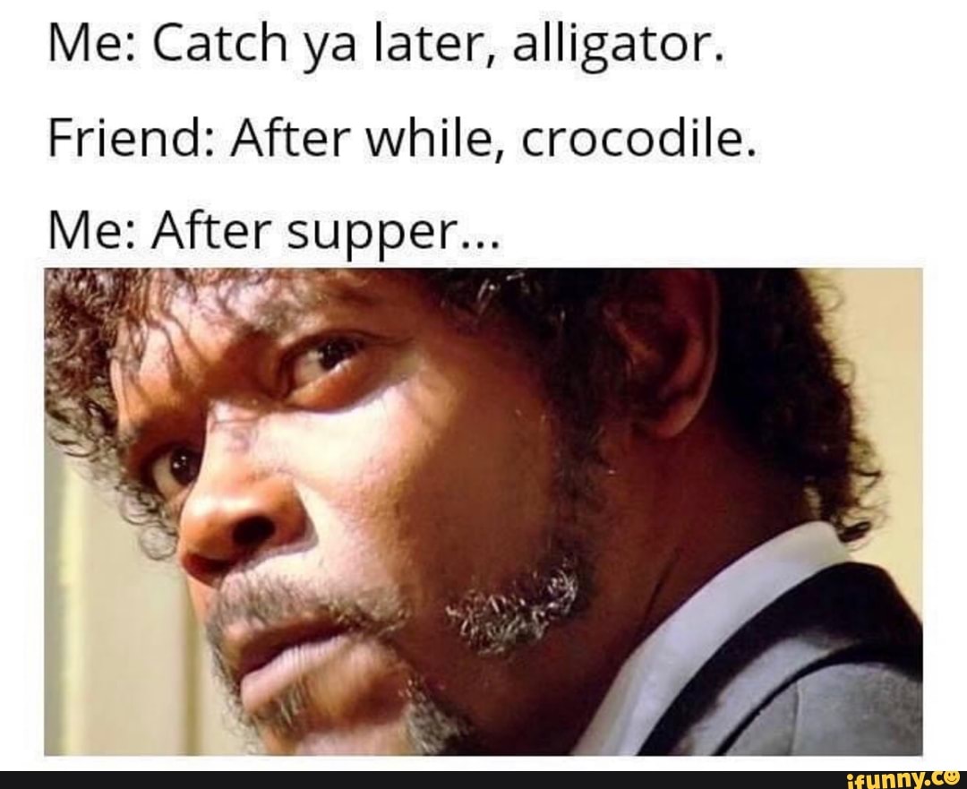 Me Catch Ya Later Alligator Friend After While Crocodile Me After Supper